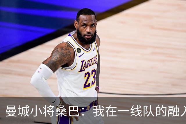 曼城小将桑巴：我在一线队的融入感觉很不错；感激父母的辛劳付出